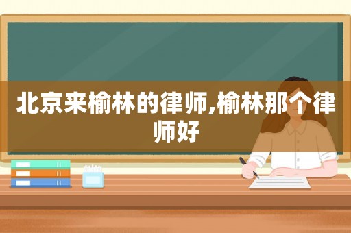 北京來榆林的律師,榆林那個律師好