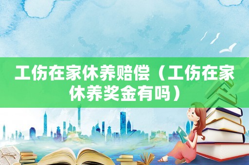 工傷在家休養(yǎng)賠償（工傷在家休養(yǎng)獎金有嗎）