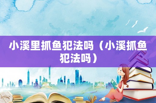小溪里抓魚犯法嗎（小溪抓魚犯法嗎）