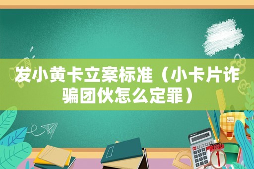 發(fā)小黃卡立案標(biāo)準(zhǔn)（小卡片詐騙團(tuán)伙怎么定罪）