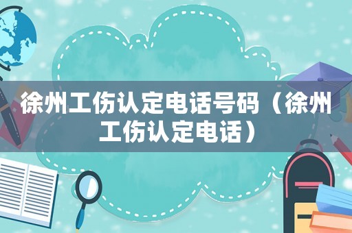 徐州工傷認(rèn)定電話號(hào)碼（徐州工傷認(rèn)定電話）