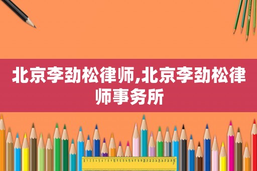 北京李勁松律師,北京李勁松律師事務(wù)所