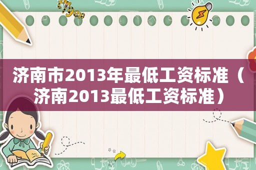 濟(jì)南市2013年最低工資標(biāo)準(zhǔn)（濟(jì)南2013最低工資標(biāo)準(zhǔn)）