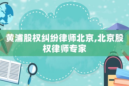 黃浦股權(quán)糾紛律師北京,北京股權(quán)律師專家