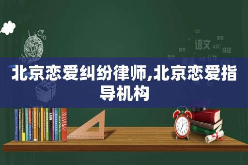 北京戀愛糾紛律師,北京戀愛指導(dǎo)機(jī)構(gòu)