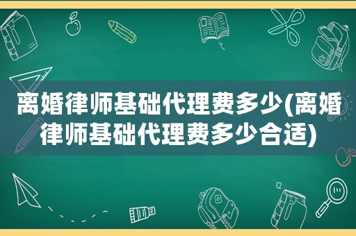 離婚律師基礎(chǔ)代理費多少(離婚律師基礎(chǔ)代理費多少合適)