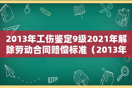 2013年工傷鑒定9級2021年解除勞動合同賠償標(biāo)準(zhǔn)（2013年工傷鑒定）