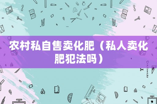 農(nóng)村私自售賣化肥（私人賣化肥犯法嗎）