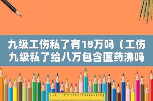 九級工傷私了有18萬嗎（工傷九級私了給八萬包含醫(yī)藥沸嗎）