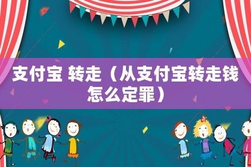 支付寶 轉(zhuǎn)走（從支付寶轉(zhuǎn)走錢(qián)怎么定罪）