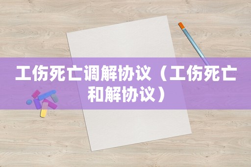 工傷死亡調(diào)解協(xié)議（工傷死亡和解協(xié)議）