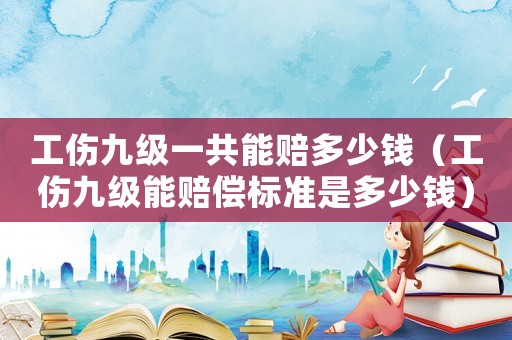 工傷九級一共能賠多少錢（工傷九級能賠償標(biāo)準(zhǔn)是多少錢）