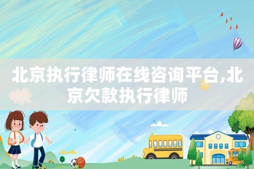 北京執(zhí)行律師在線咨詢平臺(tái),北京欠款執(zhí)行律師