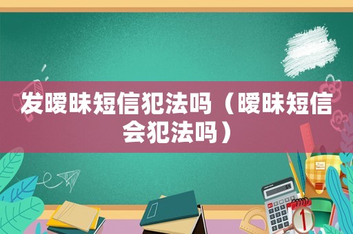 發(fā)曖昧短信犯法嗎（曖昧短信會犯法嗎）