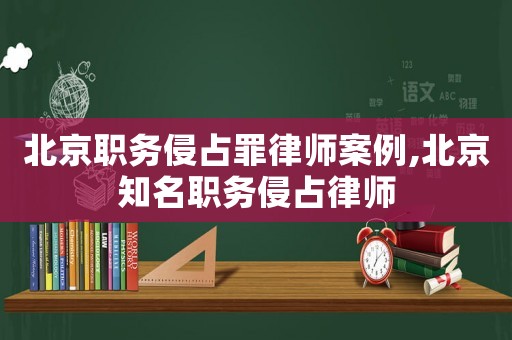 北京職務(wù)侵占罪律師案例,北京知名職務(wù)侵占律師