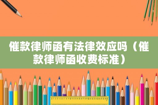 催款律師函有法律效應(yīng)嗎（催款律師函收費(fèi)標(biāo)準(zhǔn)）