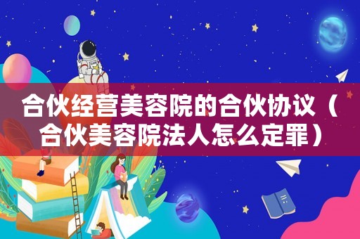 合伙經(jīng)營美容院的合伙協(xié)議（合伙美容院法人怎么定罪）