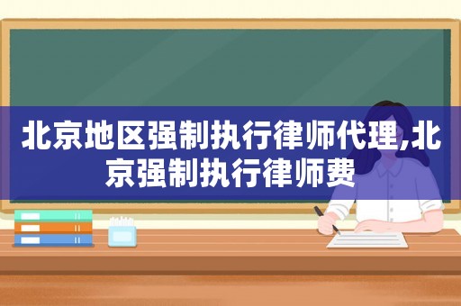 北京地區(qū)強(qiáng)制執(zhí)行律師代理,北京強(qiáng)制執(zhí)行律師費(fèi)