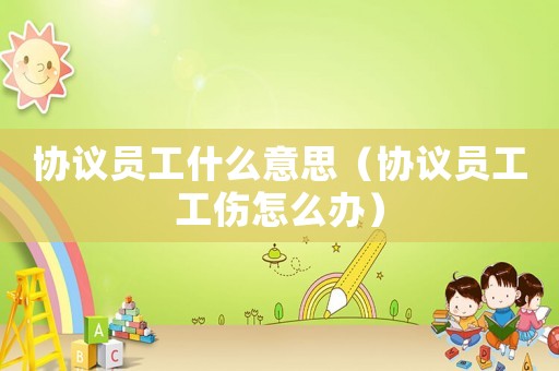 協(xié)議員工什么意思（協(xié)議員工工傷怎么辦）