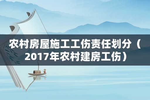 農(nóng)村房屋施工工傷責(zé)任劃分（2017年農(nóng)村建房工傷）