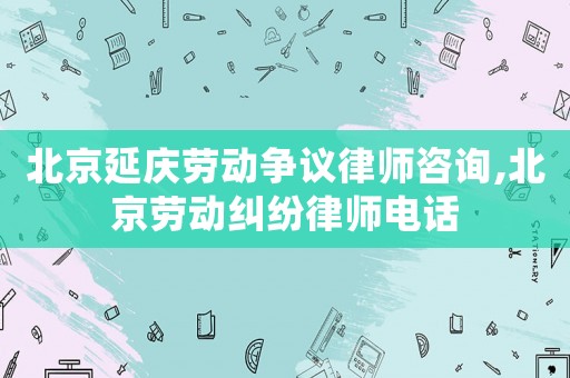 北京延慶勞動(dòng)爭(zhēng)議律師咨詢,北京勞動(dòng)糾紛律師電話