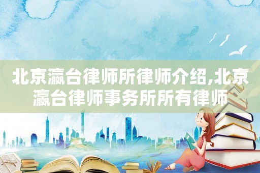 北京瀛臺律師所律師介紹,北京瀛臺律師事務(wù)所所有律師