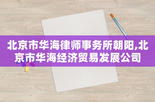 北京市華海律師事務(wù)所朝陽,北京市華海經(jīng)濟(jì)貿(mào)易發(fā)展公司
