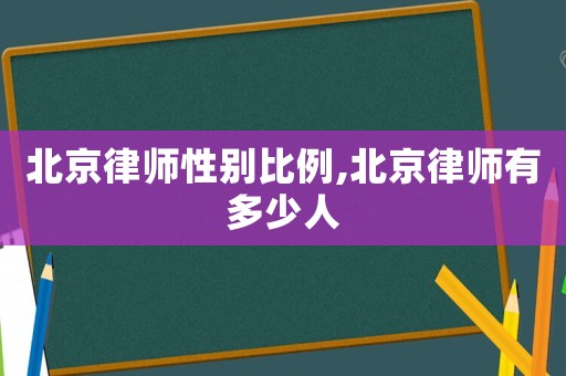 北京律師性別比例,北京律師有多少人