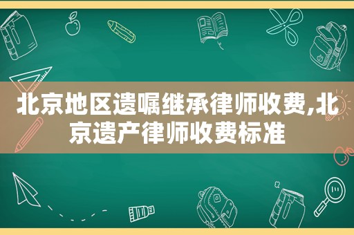 北京地區(qū)遺囑繼承律師收費(fèi),北京遺產(chǎn)律師收費(fèi)標(biāo)準(zhǔn)