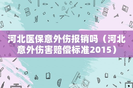 河北醫(yī)保意外傷報銷嗎（河北意外傷害賠償標(biāo)準(zhǔn)2015）