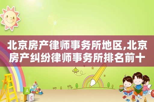 北京房產(chǎn)律師事務所地區(qū),北京房產(chǎn)糾紛律師事務所排名前十名