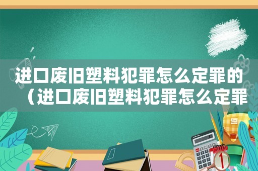 進口廢舊塑料犯罪怎么定罪的（進口廢舊塑料犯罪怎么定罪）