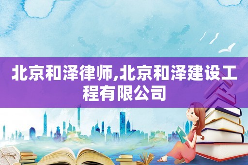 北京和澤律師,北京和澤建設(shè)工程有限公司