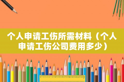 個(gè)人申請(qǐng)工傷所需材料（個(gè)人申請(qǐng)工傷公司費(fèi)用多少）