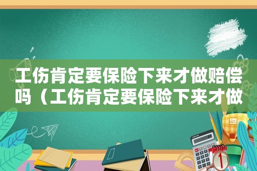 工傷肯定要保險(xiǎn)下來才做賠償嗎（工傷肯定要保險(xiǎn)下來才做賠償嗎）