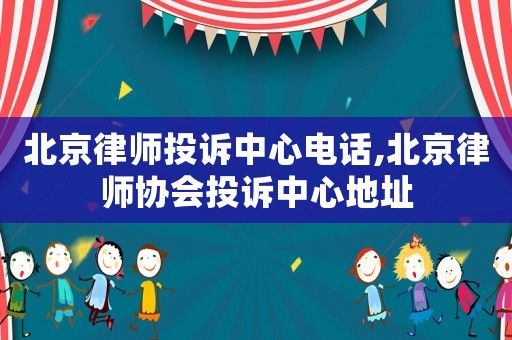 北京律師投訴中心電話,北京律師協(xié)會投訴中心地址
