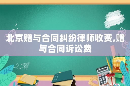 北京贈與合同糾紛律師收費,贈與合同訴訟費
