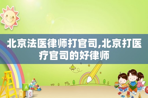 北京法醫(yī)律師打官司,北京打醫(yī)療官司的好律師