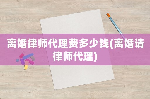 離婚律師代理費(fèi)多少錢(離婚請律師代理)