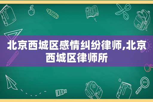 北京西城區(qū)感情糾紛律師,北京西城區(qū)律師所
