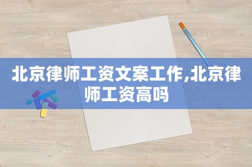 北京律師工資文案工作,北京律師工資高嗎