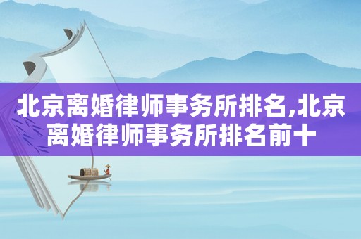 北京離婚律師事務(wù)所排名,北京離婚律師事務(wù)所排名前十