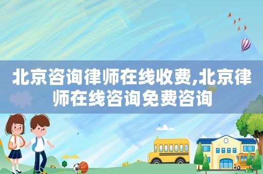 北京咨詢律師在線收費,北京律師在線咨詢免費咨詢