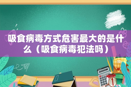 吸食病毒方式危害最大的是什么（吸食病毒犯法嗎）