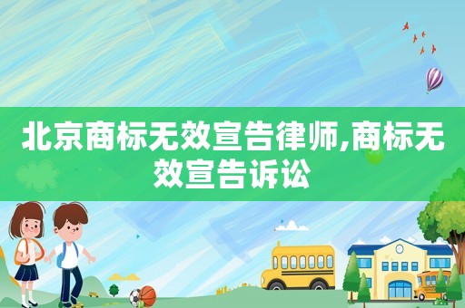 北京商標(biāo)無(wú)效宣告律師,商標(biāo)無(wú)效宣告訴訟