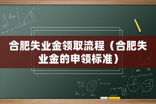 合肥失業(yè)金領(lǐng)取流程（合肥失業(yè)金的申領(lǐng)標(biāo)準(zhǔn)）