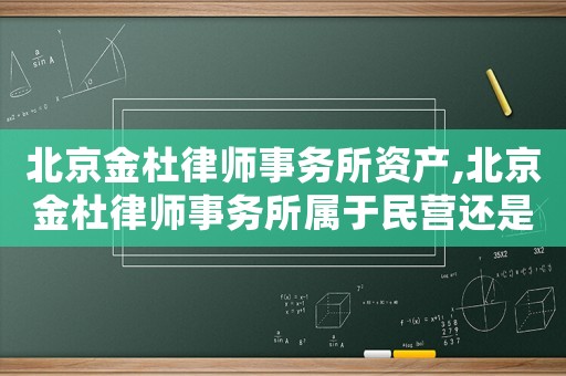 北京金杜律師事務(wù)所資產(chǎn),北京金杜律師事務(wù)所屬于民營(yíng)還是國(guó)企