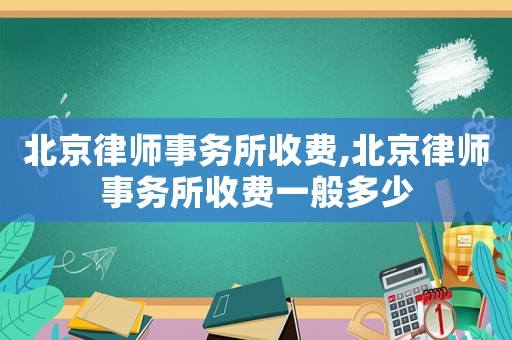 北京律師事務(wù)所收費(fèi),北京律師事務(wù)所收費(fèi)一般多少