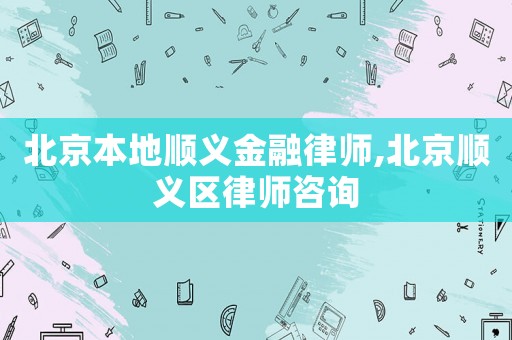 北京本地順義金融律師,北京順義區(qū)律師咨詢
