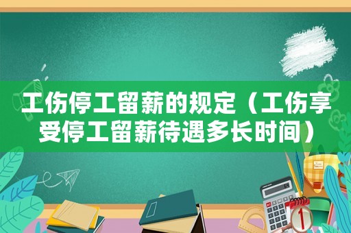 工傷停工留薪的規(guī)定（工傷享受停工留薪待遇多長時間）